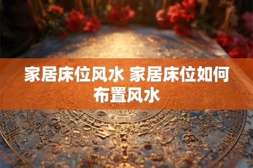 家居床位风水 家居床位如何布置风水 家居床位风水 家居床位如何布置风水