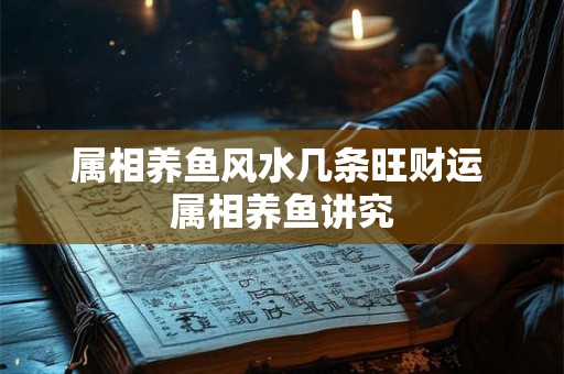 属相养鱼风水几条旺财运 属相养鱼讲究