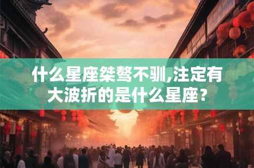 什么星座桀骜不驯,注定有大波折的是什么星座？