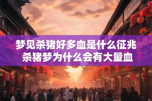 梦见杀猪好多血是什么征兆 杀猪梦为什么会有大量血