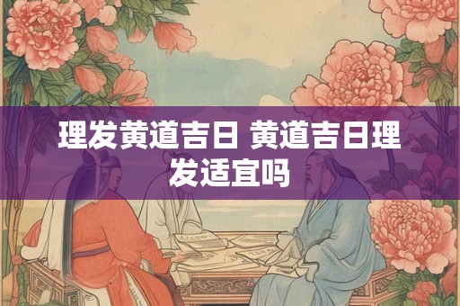 理发黄道吉日 黄道吉日理发适宜吗