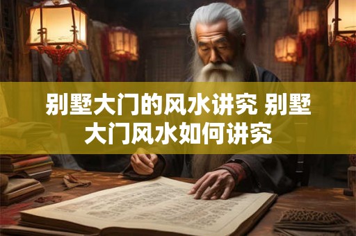 别墅大门的风水讲究 别墅大门风水如何讲究 别墅大门的风水讲究 别墅大门风水如何讲究