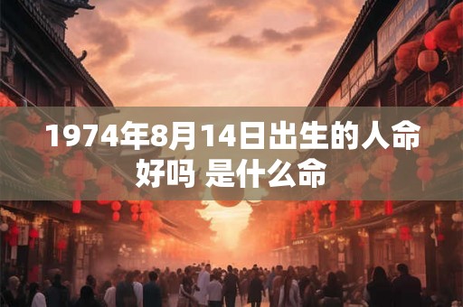 1974年8月14日出生的人命好吗 是什么命 1974年8月14日出生的人命好吗 是什么命