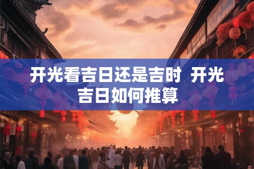 开光看吉日还是吉时 开光吉日如何推算 开光看吉日还是吉时 开光吉日如何推算
