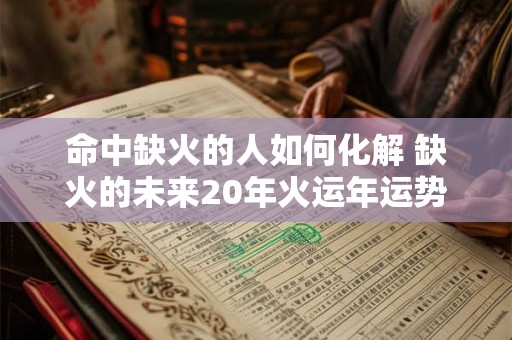 命中缺火的人如何化解 缺火的未来20年火运年运势如何 命中缺火的人如何化解 缺火的未来20年火运年运势如何