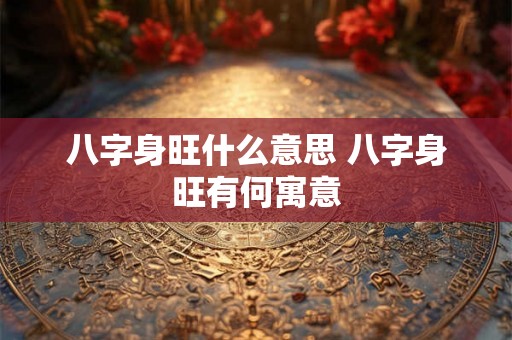 八字身旺什么意思 八字身旺有何寓意
