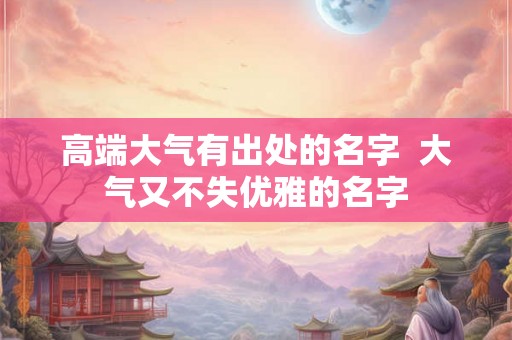 高端大气有出处的名字  大气又不失优雅的名字