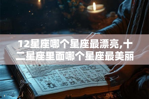 12星座哪个星座最漂亮,十二星座里面哪个星座最美丽最漂亮