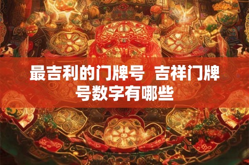 最吉利的门牌号 吉祥门牌号数字有哪些 最吉利的门牌号 吉祥门牌号数字有哪些
