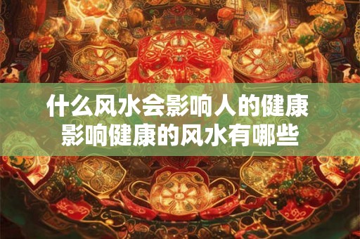 什么风水会影响人的健康 影响健康的风水有哪些