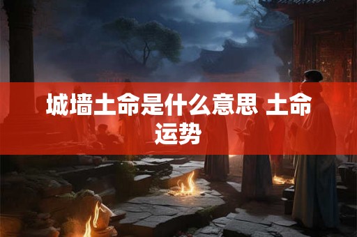 城墙土命是什么意思 土命运势