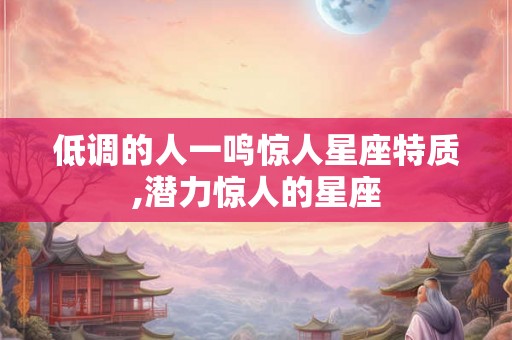 低调的人一鸣惊人星座特质,潜力惊人的星座