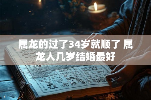 属龙的过了34岁就顺了 属龙人几岁结婚最好