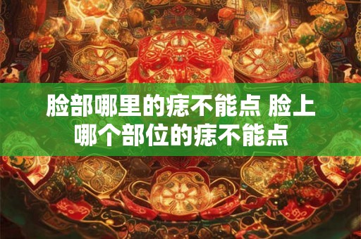 脸部哪里的痣不能点 脸上哪个部位的痣不能点