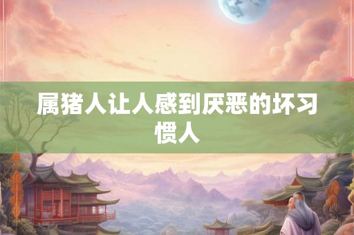 属猪人让人感到厌恶的坏习惯人