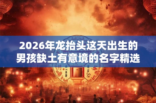 2026年龙抬头这天出生的男孩缺土有意境的名字精选