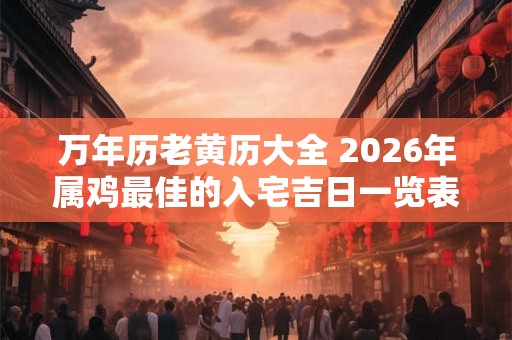 万年历老黄历大全 2026年属鸡最佳的入宅吉日一览表