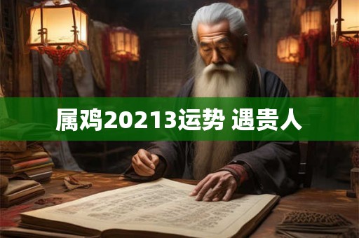 属鸡20213运势 遇贵人 属鸡20213运势 遇贵人