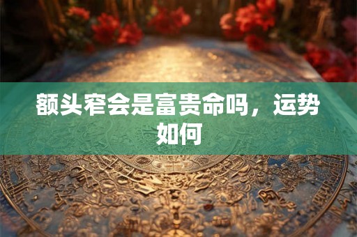 额头窄会是富贵命吗，运势如何