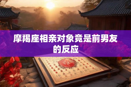 摩羯座相亲对象竟是前男友的反应