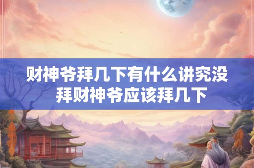 财神爷拜几下有什么讲究没  拜财神爷应该拜几下