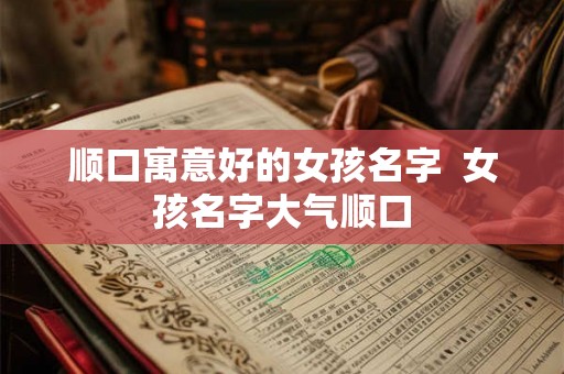 顺口寓意好的女孩名字 女孩名字大气顺口 顺口寓意好的女孩名字 女孩名字大气顺口