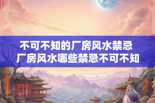 不可不知的厂房风水禁忌 厂房风水哪些禁忌不可不知