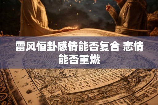 雷风恒卦感情能否复合 恋情能否重燃