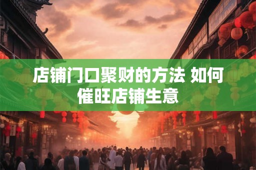 店铺门口聚财的方法 如何催旺店铺生意
