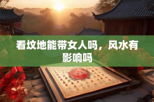 看坟地能带女人吗，风水有影响吗