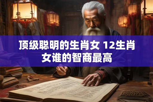 顶级聪明的生肖女 12生肖女谁的智商最高
