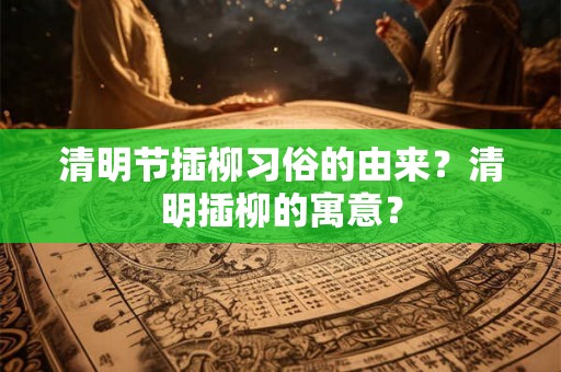 清明节插柳习俗的由来？清明插柳的寓意？