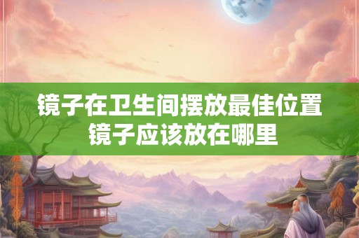 镜子在卫生间摆放最佳位置 镜子应该放在哪里