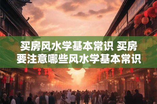 买房风水学基本常识 买房要注意哪些风水学基本常识 买房风水学基本常识 买房要注意哪些风水学基本常识