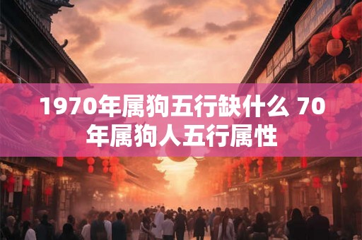 1970年属狗五行缺什么 70年属狗人五行属性