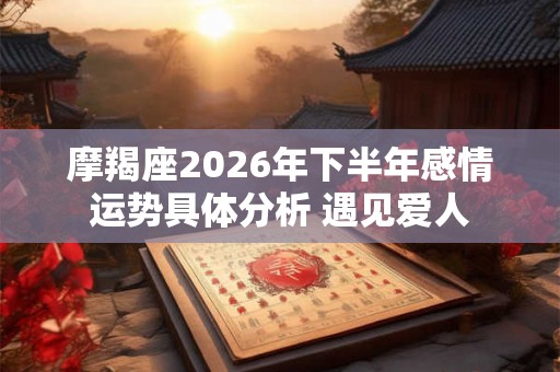 摩羯座2026年下半年感情运势具体分析 遇见爱人 摩羯座2026年下半年感情运势具体分析 遇见爱人