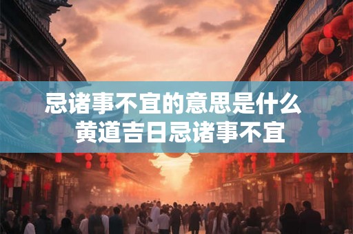 忌诸事不宜的意思是什么  黄道吉日忌诸事不宜