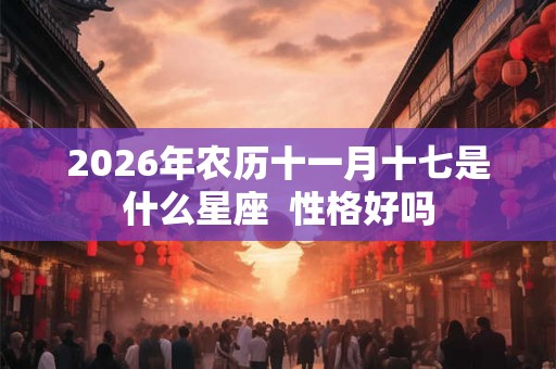 2026年农历十一月十七是什么星座  性格好吗