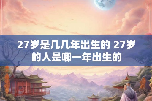 27岁是几几年出生的 27岁的人是哪一年出生的