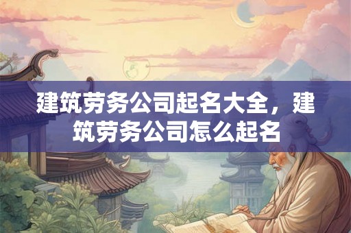 建筑劳务公司起名大全，建筑劳务公司怎么起名