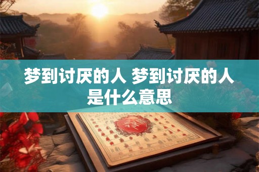 梦到讨厌的人 梦到讨厌的人是什么意思