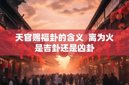 天官赐福卦的含义  离为火是吉卦还是凶卦