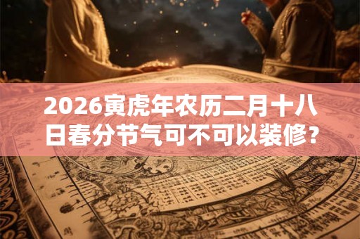 2026寅虎年农历二月十八日春分节气可不可以装修？
