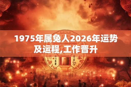 1975年属兔人2026年运势及运程,工作晋升 1975年属兔人2026年运势及运程,工作晋升