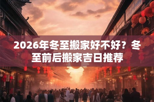 2026年冬至搬家好不好？冬至前后搬家吉日推荐