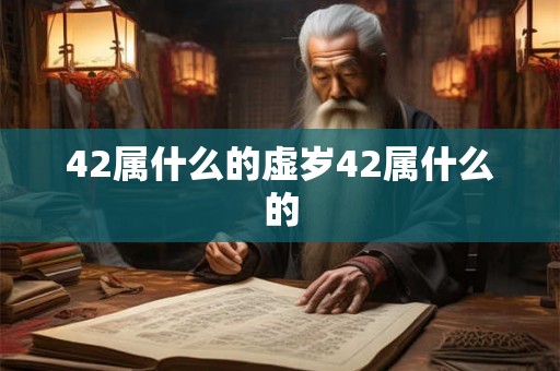 42属什么的虚岁42属什么的