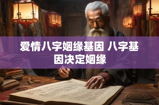 爱情八字姻缘基因 八字基因决定姻缘