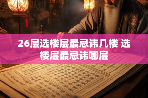 26层选楼层最忌讳几楼 选楼层最忌讳哪层
