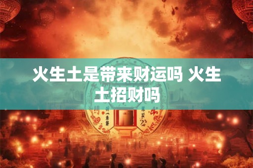 火生土是带来财运吗 火生土招财吗