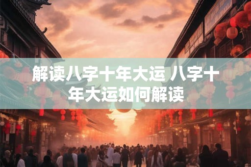 解读八字十年大运 八字十年大运如何解读 解读八字十年大运 八字十年大运如何解读